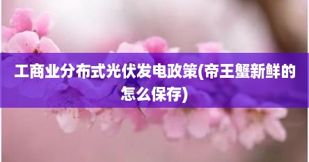 工商业分布式光伏发电政策(帝王蟹新鲜的怎么保存)