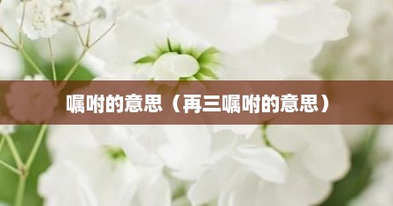 嘱咐的意思（再三嘱咐的意思）