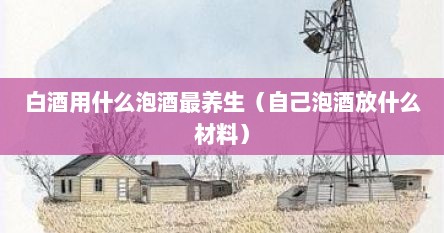 白酒用什么泡酒最养生（自己泡酒放什么材料）