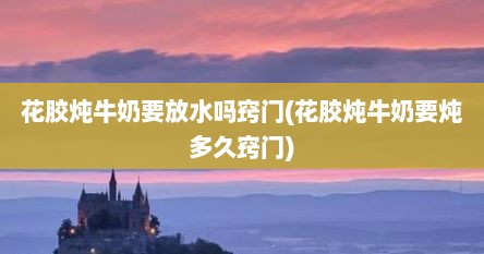 花胶炖牛奶要放水吗窍门(花胶炖牛奶要炖多久窍门)