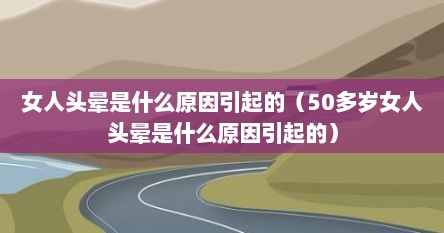 女人头晕是什么原因引起的（50多岁女人头晕是什么原因引起的）