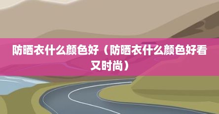 防晒衣什么颜色好（防晒衣什么颜色好看又时尚）
