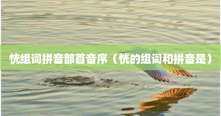恍组词拼音部首音序（恍的组词和拼音是）