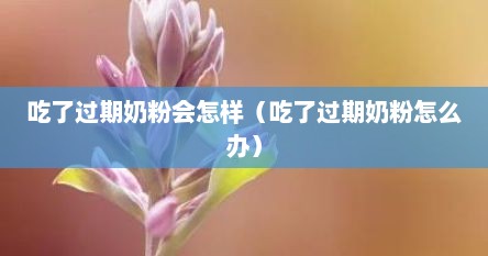 吃了过期奶粉会怎样（吃了过期奶粉怎么办）