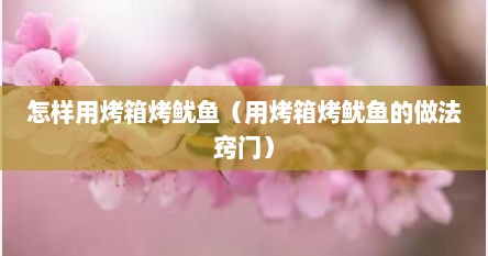 怎样用烤箱烤鱿鱼（用烤箱烤鱿鱼的做法窍门）