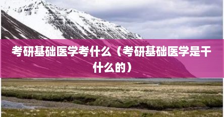 考研基础医学考什么（考研基础医学是干什么的）