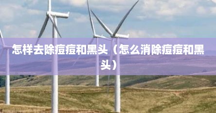 怎样去除痘痘和黑头（怎么消除痘痘和黑头）