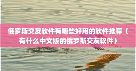 俄罗斯交友软件有哪些好用的软件推荐（有什么中文版的俄罗斯交友软件）