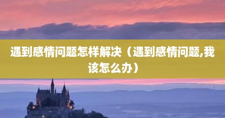 遇到感情问题怎样解决（遇到感情问题,我该怎么办）