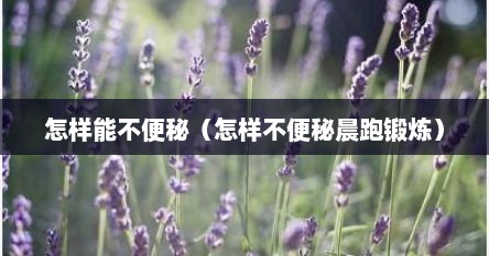 怎样能不便秘（怎样不便秘晨跑锻炼）