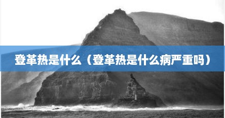 登革热是什么（登革热是什么病严重吗）