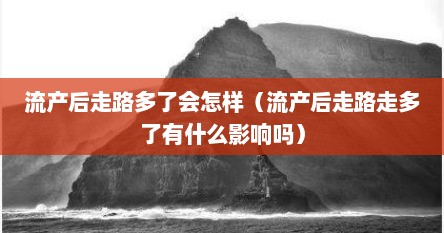 流产后走路多了会怎样（流产后走路走多了有什么影响吗）