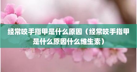 经常咬手指甲是什么原因（经常咬手指甲是什么原因什么维生素）