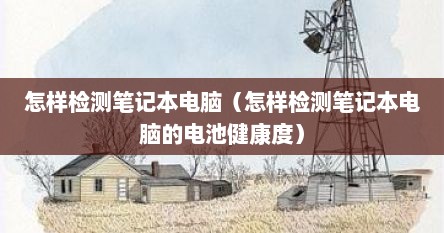 怎样检测笔记本电脑（怎样检测笔记本电脑的电池健康度）