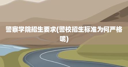 警察学院招生要求(警校招生标准为何严格呢)