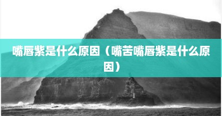 嘴唇紫是什么原因（嘴苦嘴唇紫是什么原因）