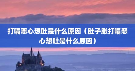 打嗝恶心想吐还伴有头晕怎么回事（打嗝恶心想吐还咳嗽怎么回事）