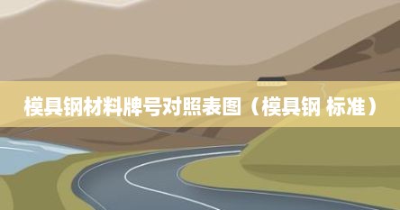 模具钢材料牌号对照表图（模具钢 标准）