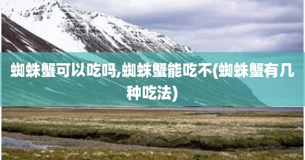 蜘蛛蟹可以吃吗,蜘蛛蟹能吃不(蜘蛛蟹有几种吃法)