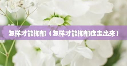 怎样才能抑郁（怎样才能抑郁症走出来）