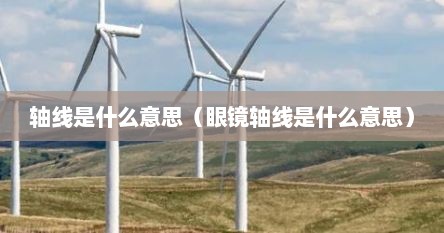 轴线是什么意思（眼镜轴线是什么意思）