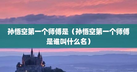 孙悟空第一个师傅是（孙悟空第一个师傅是谁叫什么名）