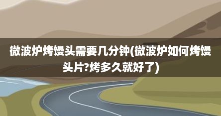微波炉烤馒头需要几分钟(微波炉如何烤馒头片?烤多久就好了)