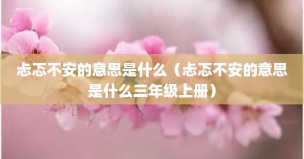 忐忑不安的意思是什么（忐忑不安的意思是什么三年级上册）
