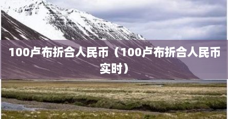 100卢布折合人民币（100卢布折合人民币实时）