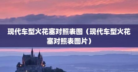 现代车型火花塞对照表图（现代车型火花塞对照表图片）