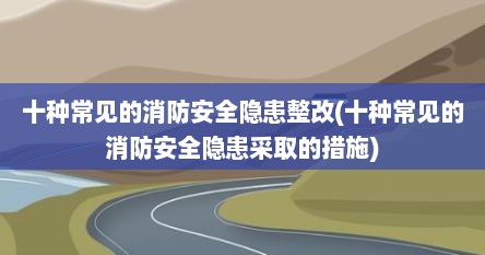 十种常见的消防安全隐患整改(十种常见的消防安全隐患采取的措施)