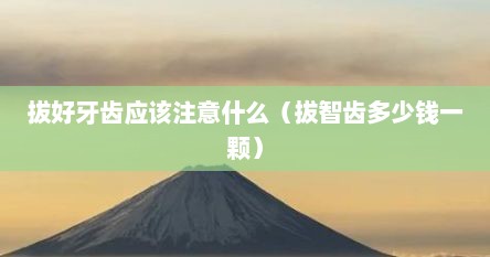 拔好牙齿应该注意什么（拔智齿多少钱一颗）