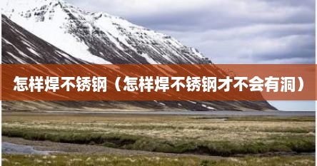 怎样焊不锈钢（怎样焊不锈钢才不会有洞）