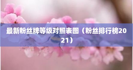 最新粉丝牌等级对照表图（粉丝排行榜2021）