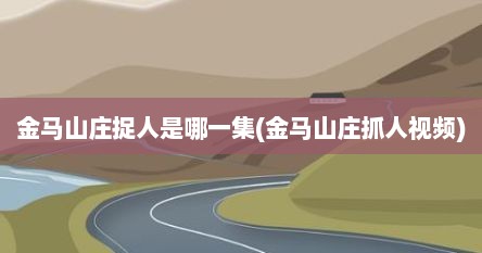 金马山庄捉人是哪一集(金马山庄抓人视频)