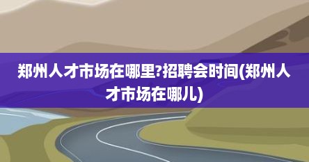 郑州人才市场在哪里?招聘会时间(郑州人才市场在哪儿)