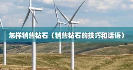 怎样销售钻石（销售钻石的技巧和话语）