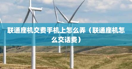 联通座机交费手机上怎么弄（联通座机怎么交话费）