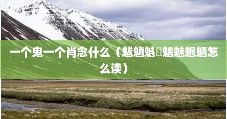 一个鬼一个肖念什么（魃魈魁鬾魑魅魍魉怎么读）