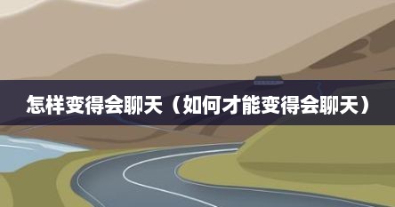怎么才能变得会聊天（如何变成会聊天的人）