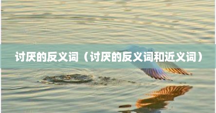 讨厌的反义词（讨厌的反义词和近义词）