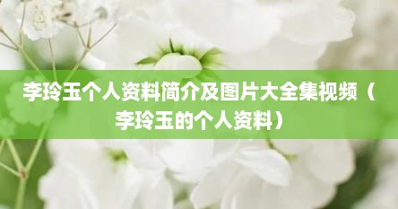 李玲玉个人资料简介及图片大全集视频（李玲玉的个人资料）