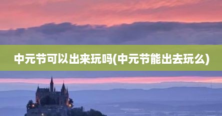中元节可以出来玩吗(中元节能出去玩么)