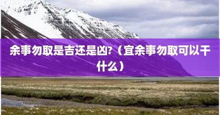 余事勿取是吉还是凶?（宜余事勿取可以干什么）