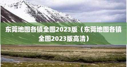 东莞地图各镇全图2023版（东莞地图各镇全图2023版高清）