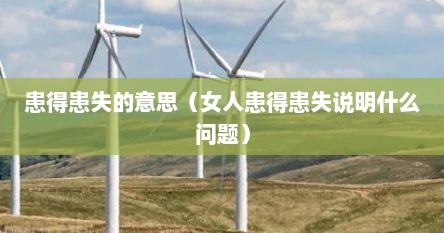 患得患失的意思（女人患得患失说明什么问题）