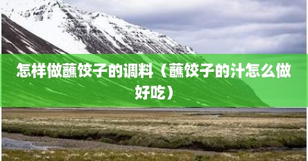 怎样做蘸饺子的调料（蘸饺子的汁怎么做好吃）