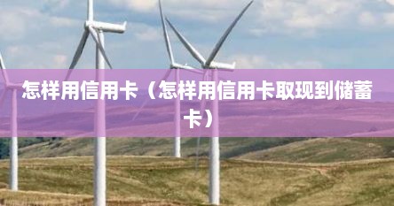 怎样用信用卡（怎样用信用卡取现到储蓄卡）