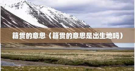 籍贯的意思（籍贯的意思是出生地吗）