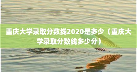 重庆大学录取分数线2020是多少（重庆大学录取分数线多少分）